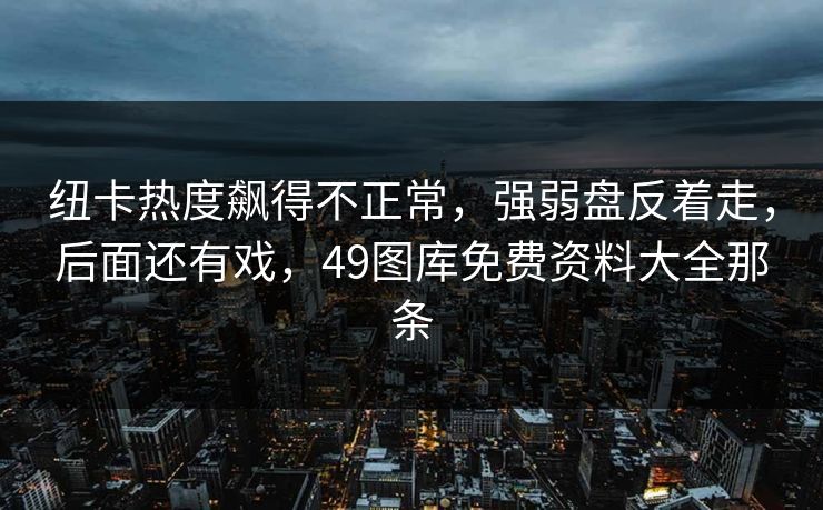 纽卡热度飙得不正常,强弱盘反着走,后面还有戏,49图库免费资料大全那条 纽卡热度飙得不正常,强弱盘反着走,后面还有戏,49图库免费资料大全那条