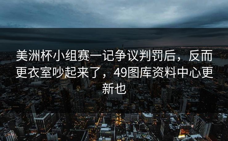 美洲杯小组赛一记争议判罚后,反而更衣室吵起来了,49图库资料中心更新也 美洲杯小组赛一记争议判罚后,反而更衣室吵起来了,49图库资料中心更新也