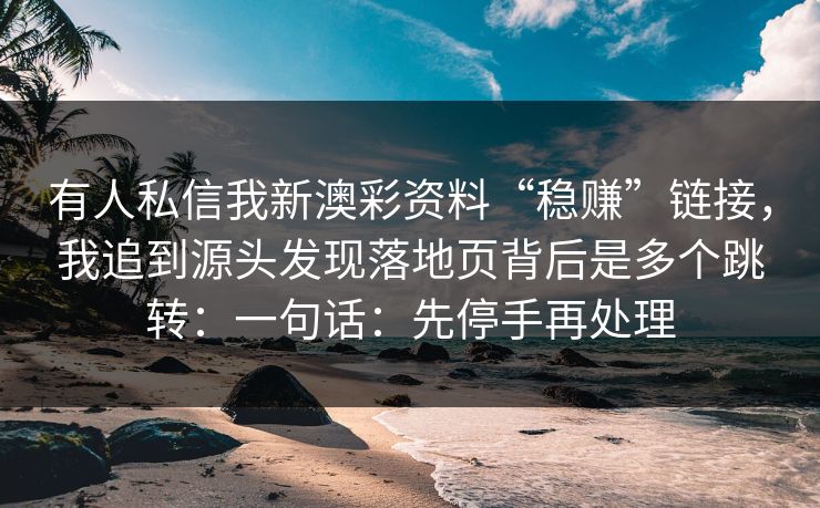 有人私信我新澳彩资料“稳赚”链接，我追到源头发现落地页背后是多个跳转：一句话：先停手再处理
