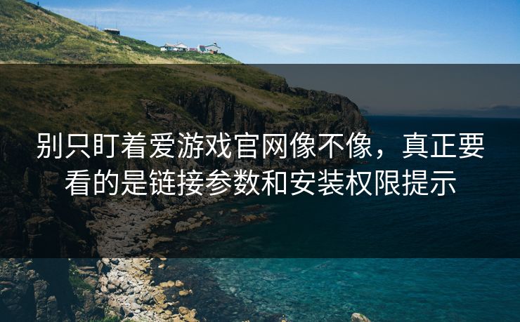 别只盯着爱游戏官网像不像，真正要看的是链接参数和安装权限提示