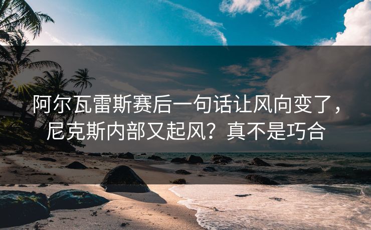 阿尔瓦雷斯赛后一句话让风向变了,尼克斯内部又起风?真不是巧合 阿尔瓦雷斯赛后一句话让风向变了,尼克斯内部又起风?真不是巧合