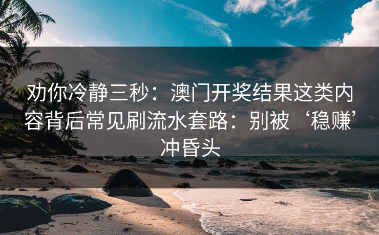 劝你冷静三秒：澳门开奖结果这类内容背后常见刷流水套路：别被‘稳赚’冲昏头