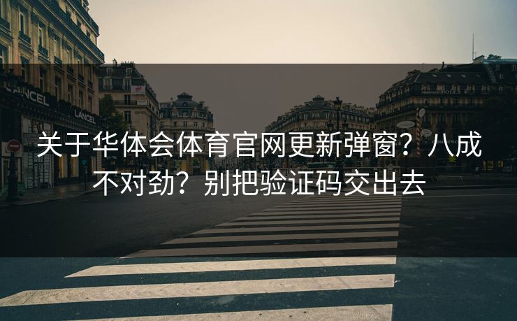 关于华体会体育官网更新弹窗？八成不对劲？别把验证码交出去
