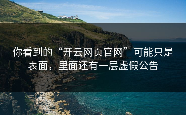 你看到的“开云网页官网”可能只是表面,里面还有一层虚假公告 你看到的“开云网页官网”可能只是表面,里面还有一层虚假公告
