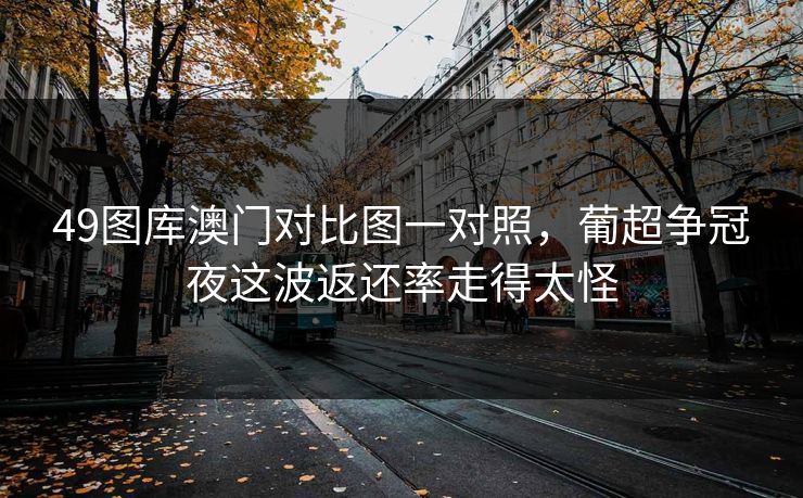 49图库澳门对比图一对照，葡超争冠夜这波返还率走得太怪