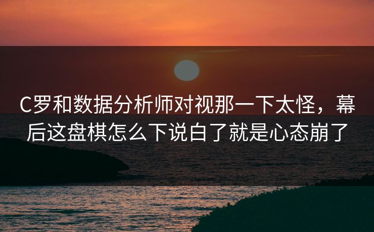C罗和数据分析师对视那一下太怪，幕后这盘棋怎么下说白了就是心态崩了