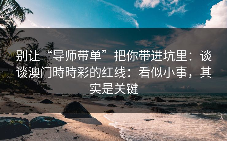 别让“导师带单”把你带进坑里:谈谈澳门時時彩的红线:看似小事,其实是关键 别让“导师带单”把你带进坑里:谈谈澳门時時彩的红线:看似小事,其实是关键
