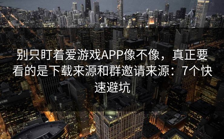 别只盯着爱游戏APP像不像，真正要看的是下载来源和群邀请来源：7个快速避坑
