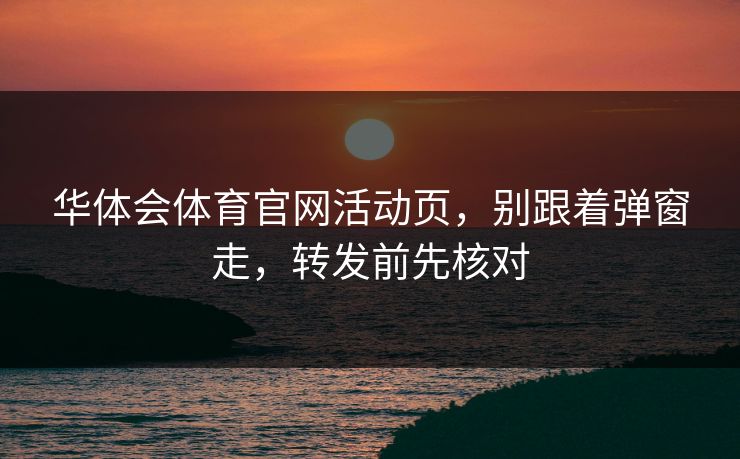 华体会体育官网活动页，别跟着弹窗走，转发前先核对