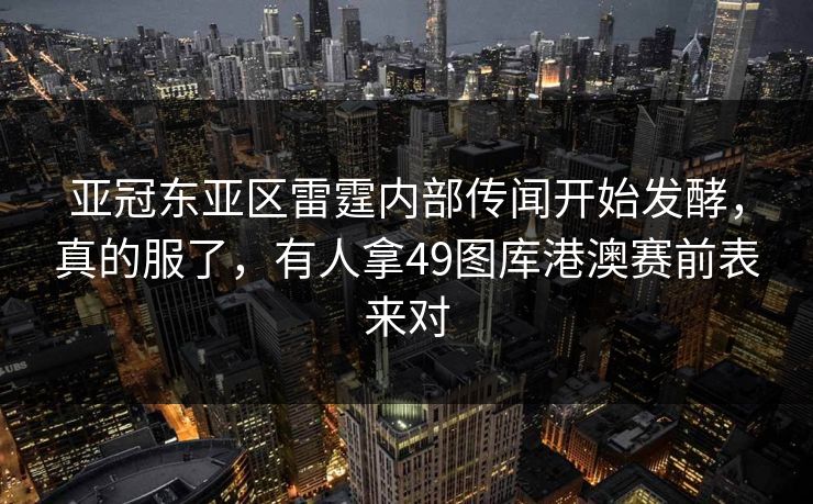 亚冠东亚区雷霆内部传闻开始发酵，真的服了，有人拿49图库港澳赛前表来对