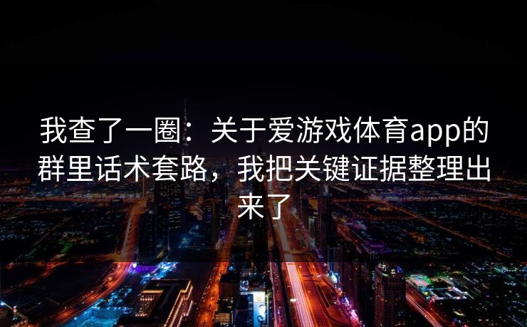 我查了一圈：关于爱游戏体育app的群里话术套路，我把关键证据整理出来了