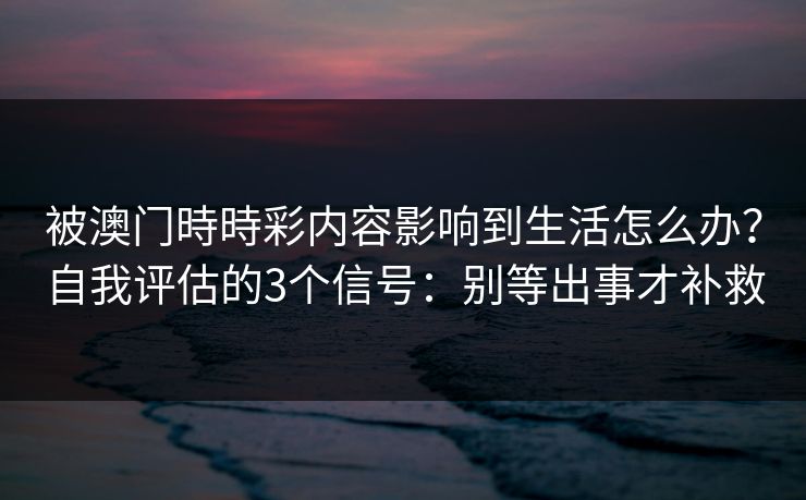 被澳门時時彩内容影响到生活怎么办？自我评估的3个信号：别等出事才补救