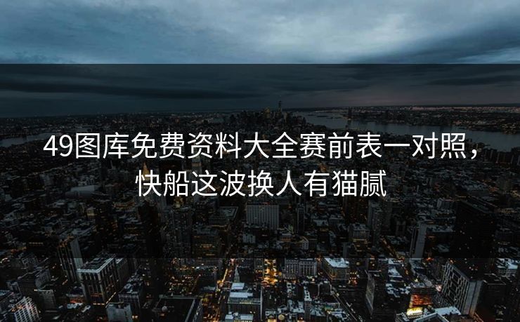 49图库免费资料大全赛前表一对照，快船这波换人有猫腻