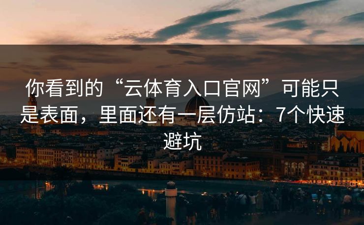 你看到的“云体育入口官网”可能只是表面，里面还有一层仿站：7个快速避坑