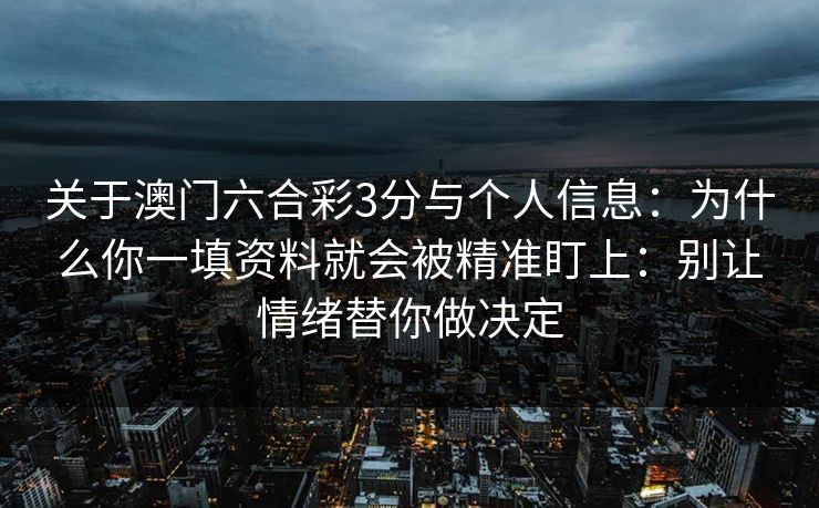 关于澳门六合彩3分与个人信息：为什么你一填资料就会被精准盯上：别让情绪替你做决定