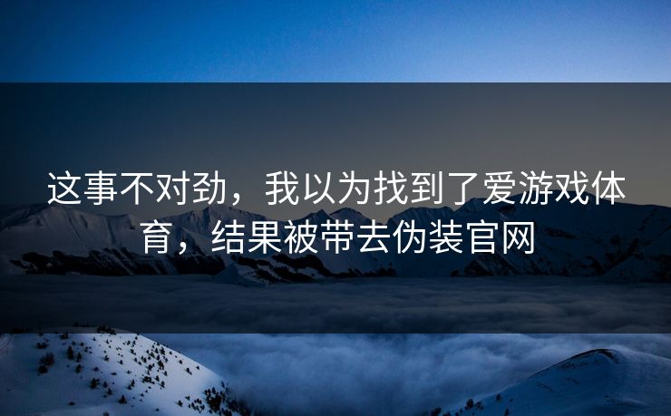 这事不对劲，我以为找到了爱游戏体育，结果被带去伪装官网