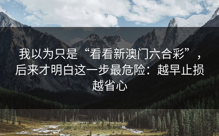 我以为只是“看看新澳门六合彩”，后来才明白这一步最危险：越早止损越省心