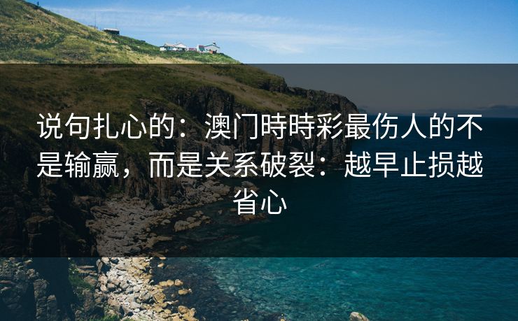 说句扎心的：澳门時時彩最伤人的不是输赢，而是关系破裂：越早止损越省心