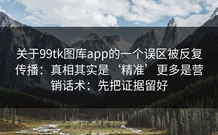 关于99tk图库app的一个误区被反复传播：真相其实是‘精准’更多是营销话术：先把证据留好
