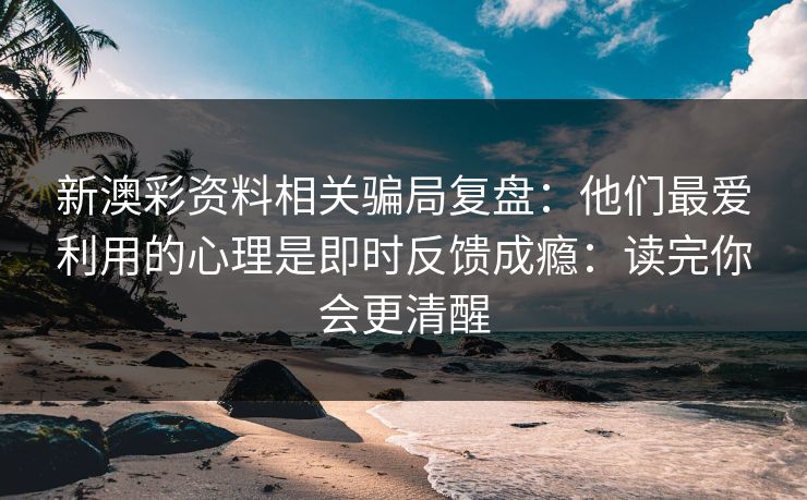 新澳彩资料相关骗局复盘：他们最爱利用的心理是即时反馈成瘾：读完你会更清醒