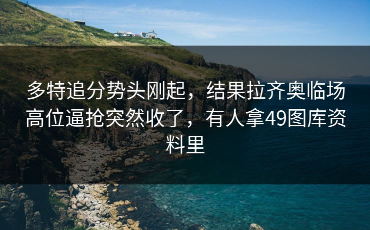 多特追分势头刚起，结果拉齐奥临场高位逼抢突然收了，有人拿49图库资料里