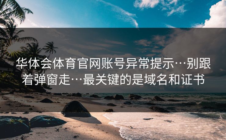 华体会体育官网账号异常提示…别跟着弹窗走…最关键的是域名和证书