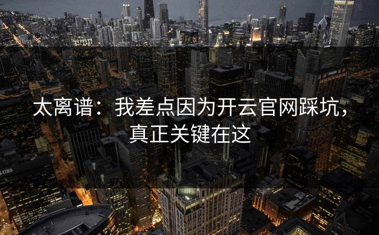 太离谱：我差点因为开云官网踩坑，真正关键在这