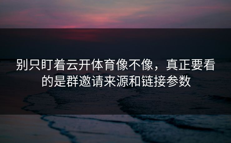 别只盯着云开体育像不像，真正要看的是群邀请来源和链接参数