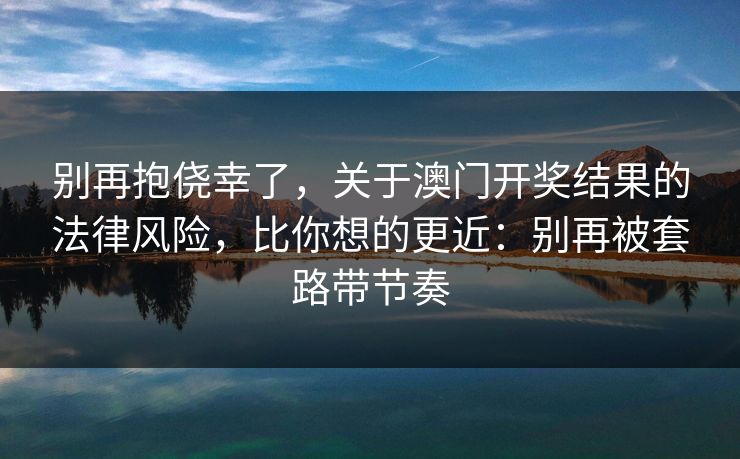 别再抱侥幸了,关于澳门开奖结果的法律风险,比你想的更近:别再被套路带节奏 别再抱侥幸了,关于澳门开奖结果的法律风险,比你想的更近:别再被套路带节奏