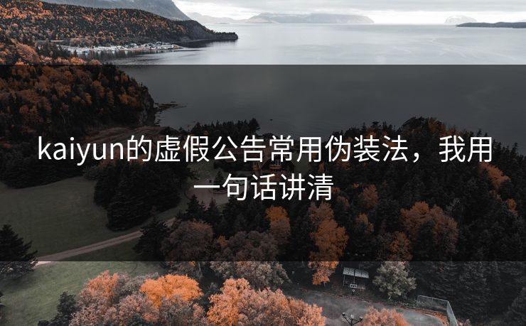 kaiyun的虚假公告常用伪装法,我用一句话讲清 kaiyun的虚假公告常用伪装法,我用一句话讲清
