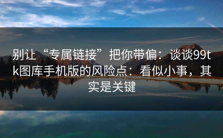 别让“专属链接”把你带偏:谈谈99tk图库手机版的风险点:看似小事,其实是关键 别让“专属链接”把你带偏:谈谈99tk图库手机版的风险点:看似小事,其实是关键