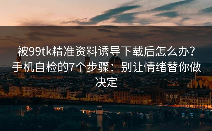 被99tk精准资料诱导下载后怎么办?手机自检的7个步骤:别让情绪替你做决定 被99tk精准资料诱导下载后怎么办?手机自检的7个步骤:别让情绪替你做决定