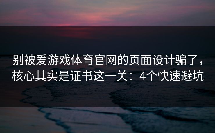 别被爱游戏体育官网的页面设计骗了,核心其实是证书这一关:4个快速避坑 别被爱游戏体育官网的页面设计骗了,核心其实是证书这一关:4个快速避坑