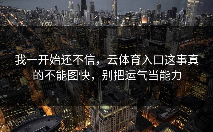 我一开始还不信,云体育入口这事真的不能图快,别把运气当能力 我一开始还不信,云体育入口这事真的不能图快,别把运气当能力