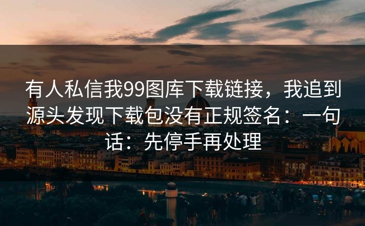 有人私信我99图库下载链接,我追到源头发现下载包没有正规签名:一句话:先停手再处理 有人私信我99图库下载链接,我追到源头发现下载包没有正规签名:一句话:先停手再处理