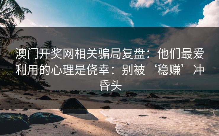 澳门开奖网相关骗局复盘:他们最爱利用的心理是侥幸:别被‘稳赚’冲昏头 澳门开奖网相关骗局复盘:他们最爱利用的心理是侥幸:别被‘稳赚’冲昏头