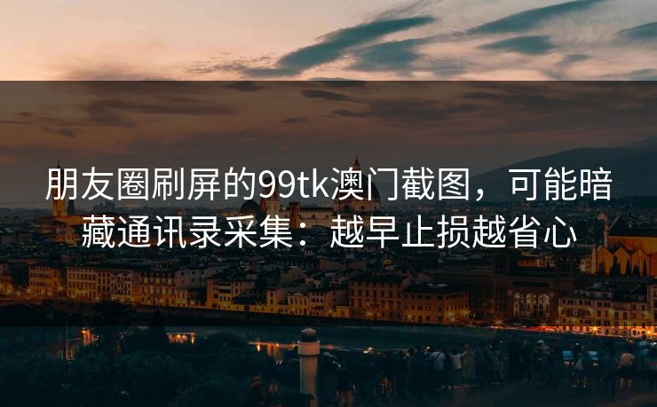 朋友圈刷屏的99tk澳门截图,可能暗藏通讯录采集:越早止损越省心 朋友圈刷屏的99tk澳门截图,可能暗藏通讯录采集:越早止损越省心