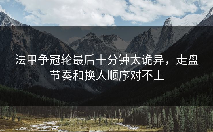 法甲争冠轮最后十分钟太诡异,走盘节奏和换人顺序对不上 法甲争冠轮最后十分钟太诡异,走盘节奏和换人顺序对不上